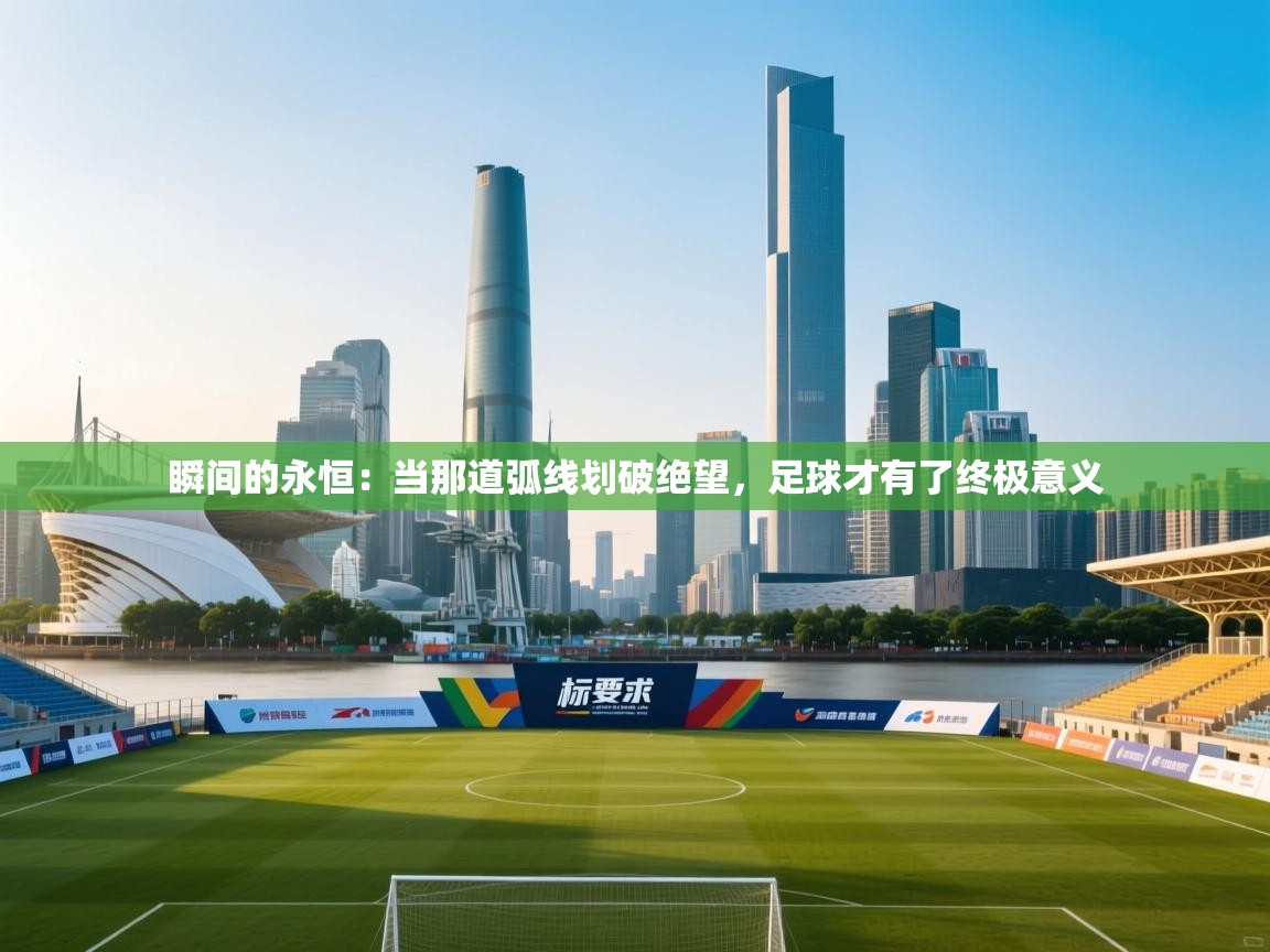 瞬间的永恒：当那道弧线划破绝望，足球才有了终极意义