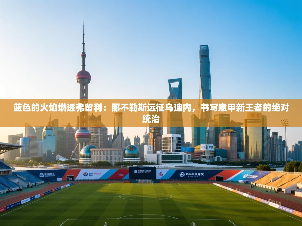 蓝色的火焰燃透弗留利：那不勒斯远征乌迪内，书写意甲新王者的绝对统治