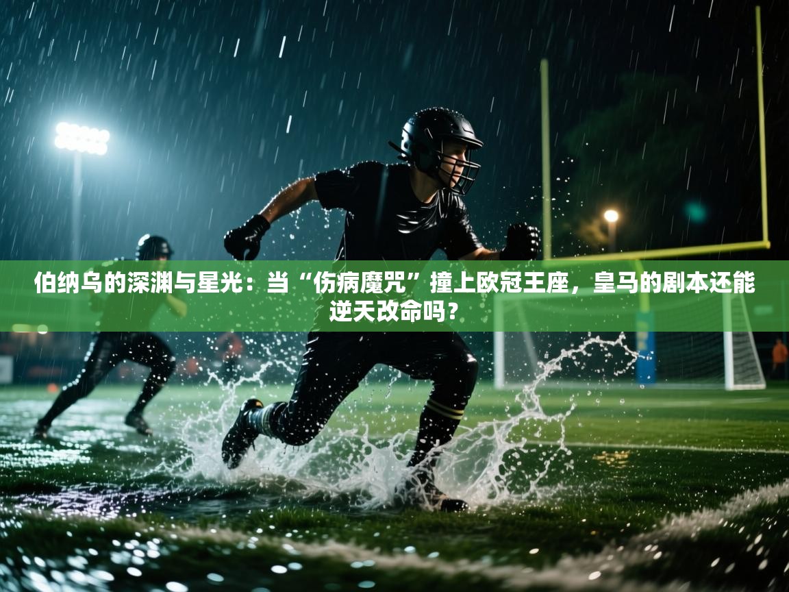 伯纳乌的深渊与星光：当“伤病魔咒”撞上欧冠王座，皇马的剧本还能逆天改命吗？