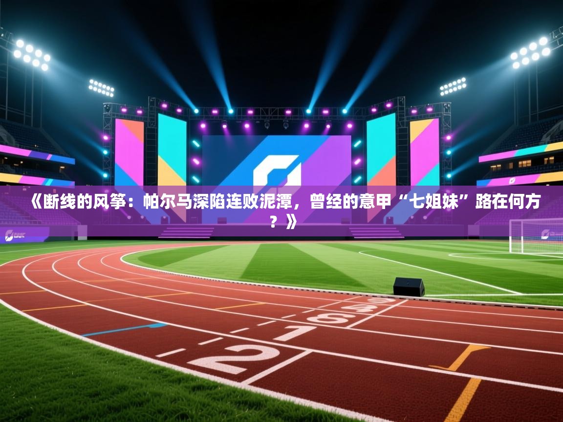 《断线的风筝：帕尔马深陷连败泥潭，曾经的意甲“七姐妹”路在何方？》