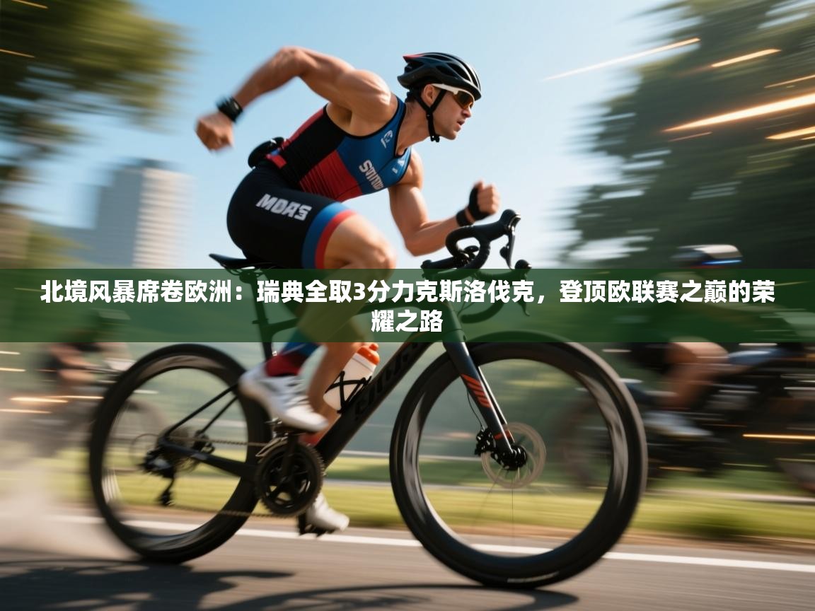 北境风暴席卷欧洲：瑞典全取3分力克斯洛伐克，登顶欧联赛之巅的荣耀之路