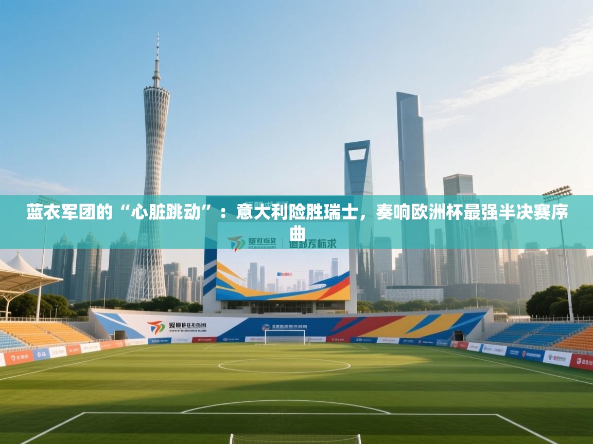 蓝衣军团的“心脏跳动”:意大利险胜瑞士,奏响欧洲杯最强半决赛序曲 第2张