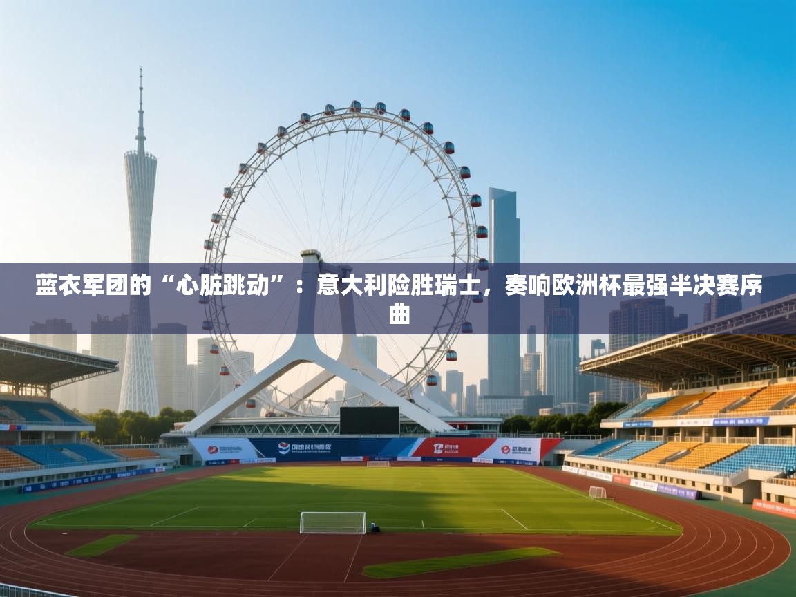 蓝衣军团的“心脏跳动”:意大利险胜瑞士,奏响欧洲杯最强半决赛序曲 第1张