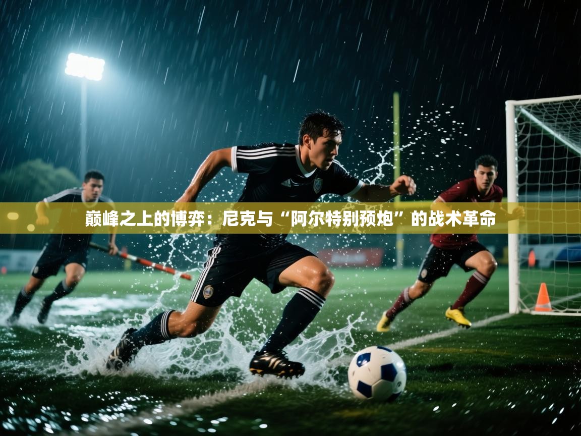 巅峰之上的博弈：尼克与“阿尔特别预炮”的战术革命