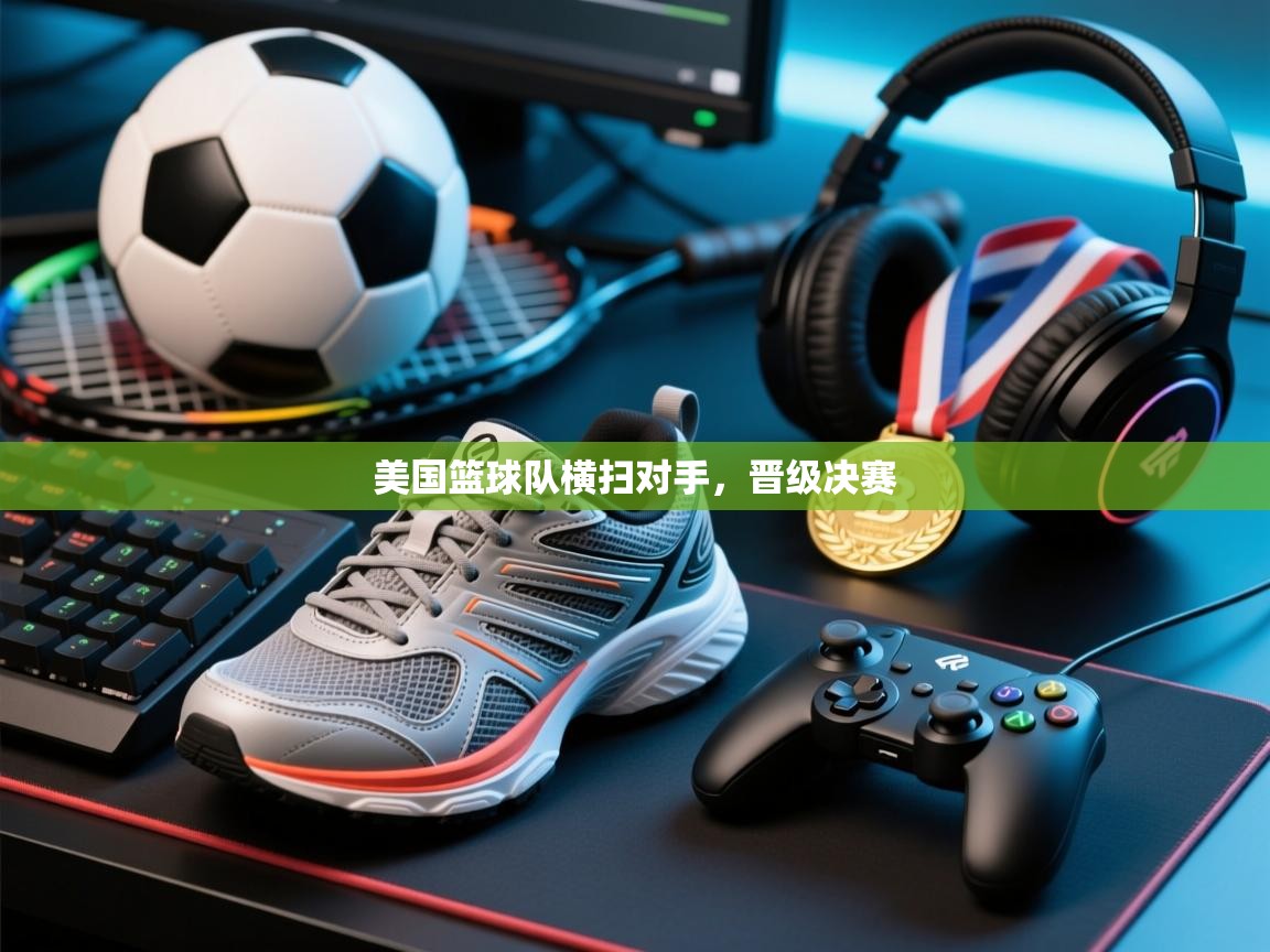 美国篮球队横扫对手，晋级决赛