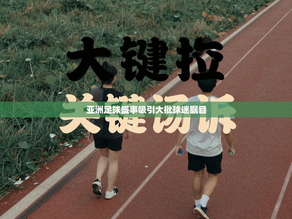 亚洲足球盛事吸引大批球迷瞩目