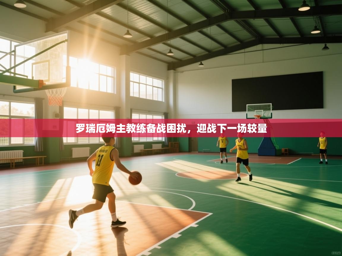 罗瑞厄姆主教练备战困扰，迎战下一场较量