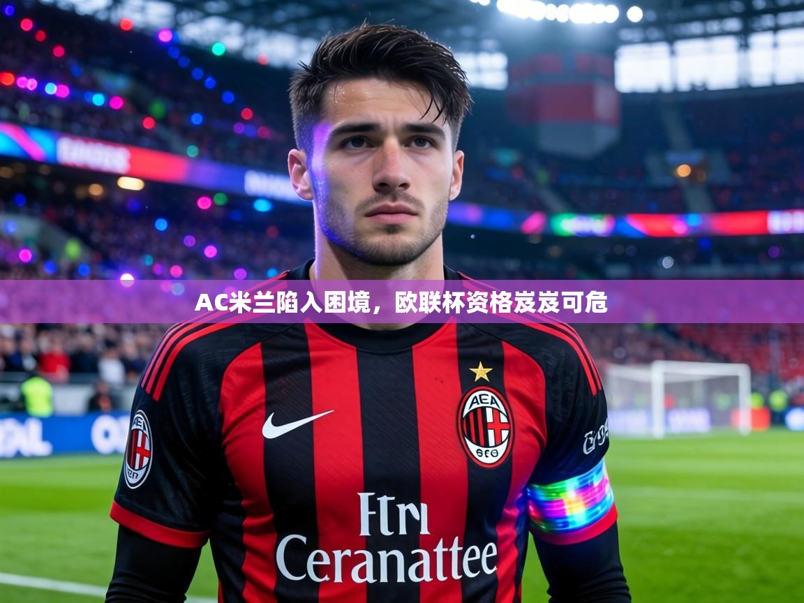 AC米兰陷入困境，欧联杯资格岌岌可危